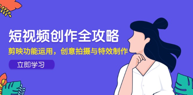 短视频创作全攻略，剪映功能运用，创意拍摄与特效制作-追梦云网创，专注互联网经验分享！
