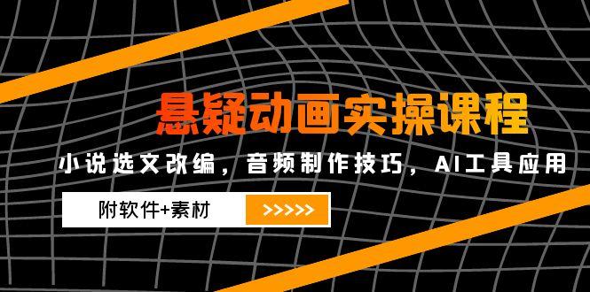 悬疑动画实操课程，小说选文改编，音频制作技巧，AI工具应用(附软件+素材-思启网