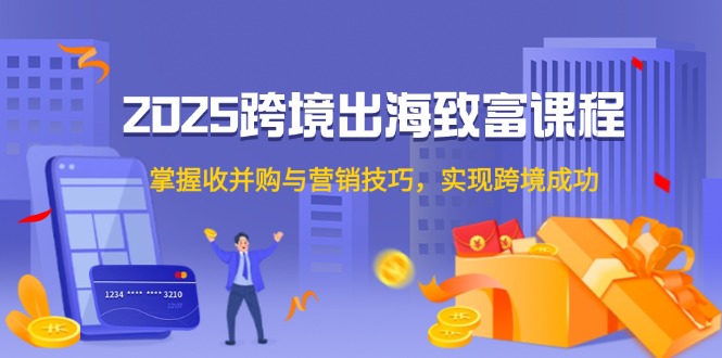 2025跨境出海致富课程，掌握收并购与营销技巧，实现跨境成功-云分享