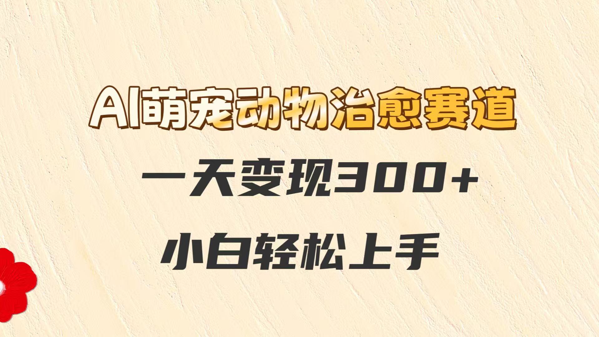 AI萌宠动物治愈赛道，一天变现300+，小白轻松上手-云分享