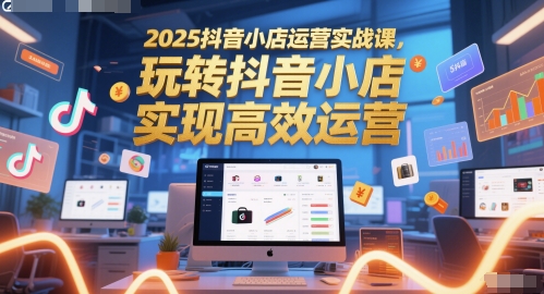 2025抖音小店运营实战课，玩转抖音小店，实现高效运营-起鸣助创社