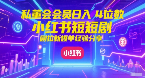 私董会会员日入4位数小红书红果短剧拉新爆单经验分享-网创前栈