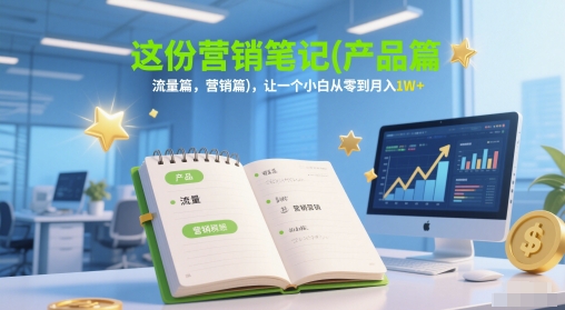 这份营销笔记(产品篇，流量篇，营销篇)，让一个小白从零到月入1W+-云网创