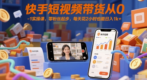 快手短视频带货从0-1实操课，零粉丝起步，每天花2小时也能日入1k+-云网创