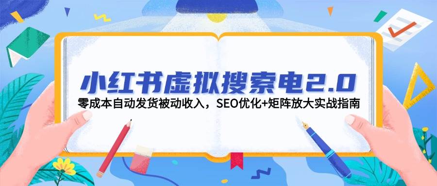 小红书虚拟搜索电2.0，零成本自动发货被动收入，SEO优化+矩阵放大实战指南-云网创