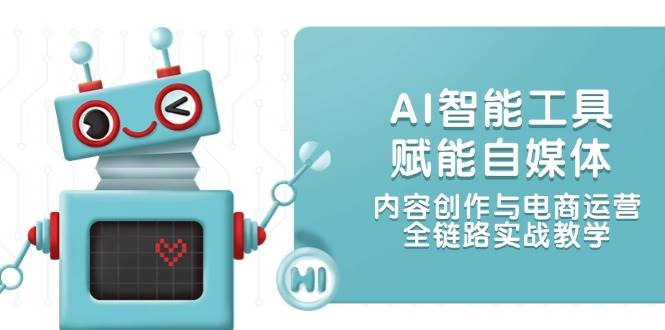 AI智能工具赋能自媒体，内容创作与电商运营，全链路实战教学-云网创