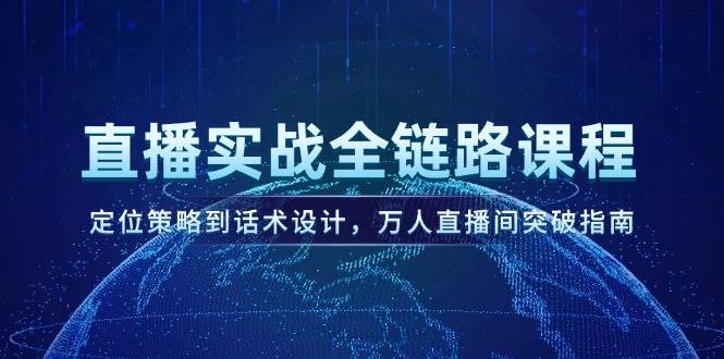 直播实战全链路课程，定位策略到话术设计，万人直播间突破指南-云网创
