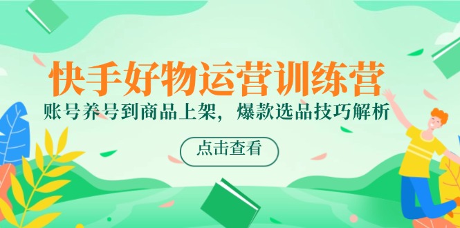 快手好物运营训练营，账号养号到商品上架，爆款选品技巧解析-一五七云网创