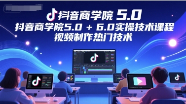 抖音商学院5.0+6.0实操技术课程，视频制作热门技术-云网创
