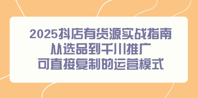 2025抖店有货源实战指南，从选品到千川推广，可直接复制的运营模式-共赢云网创