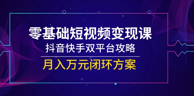 零基础短视频变现课，抖音快手双平台攻略，月入万元闭环方案-蔚蓝分享