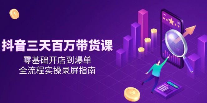 抖音三天百万带货课，零基础开店到爆单，全流程实操录屏指南-一五七云网创