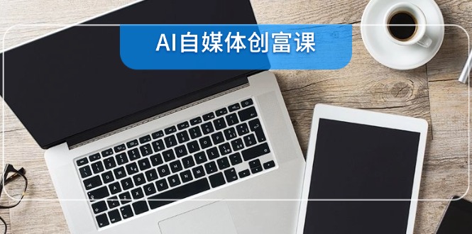 AI自媒体创富课，账号准备到直播带货，零基础22项技能速成-一五七云网创