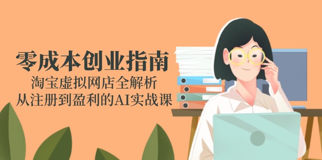 零成本创业指南：淘宝虚拟网店全解析，从注册到盈利的AI实战课-苏宇云网创