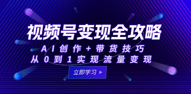 视频号变现全攻略：AI创作+带货技巧，从0到1实现流量变现-一五七云网创