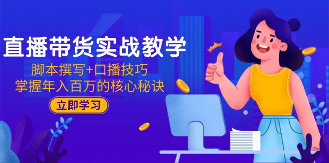 直播带货实战教学：脚本撰写+口播技巧，掌握年入百万的核心秘诀-云网创