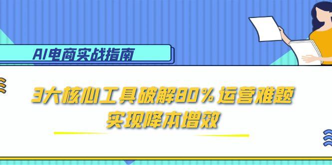 AI电商实战指南：3大核心工具破解80%运营难题，实现降本增效-风云分享