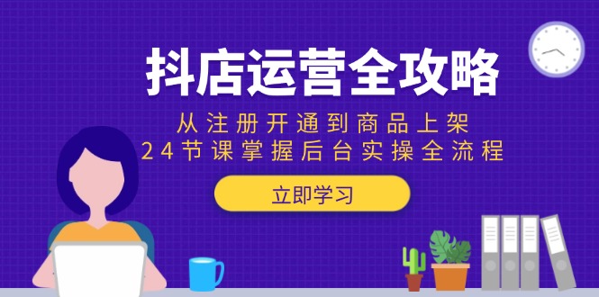 抖店运营全攻略：从注册开通到商品上架，24节课掌握后台实操全流程-项目宝