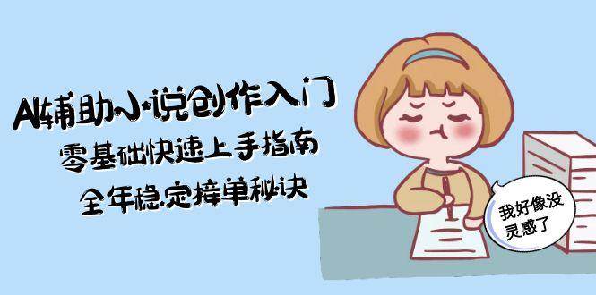 AI辅助小说创作入门，零基础快速上手指南，全年稳定接单秘诀-创云资源分享创云网创
