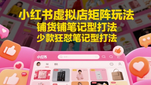 小红书虚拟店矩阵玩法，铺货铺笔记型打法，少款狂怼笔记型打法(更新)-网创前栈