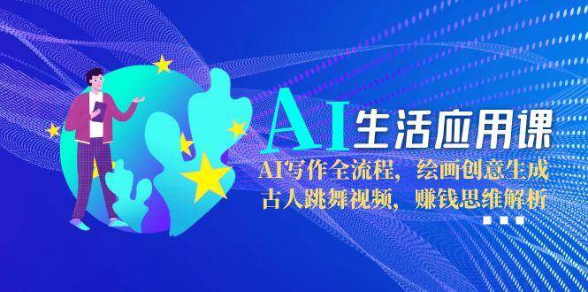 AI生活应用课：AI写作全流程，绘画创意生成，古人跳舞视频，赚钱思维解析-项目宝
