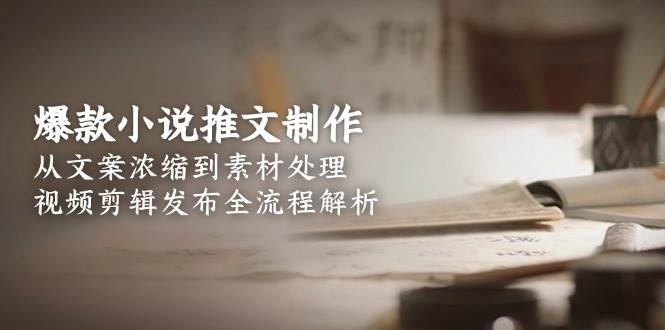 爆款小说推文制作，从文案浓缩到素材处理，视频剪辑发布全流程解析-项目宝