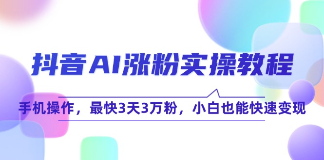 抖音AI涨粉实操教程，手机操作，最快3天3万粉，小白也能快速变现-或|网创人人推