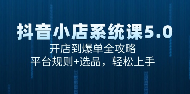 抖音小店系统课5.0，开店到爆单全攻略，平台规则+选品，轻松上手-揭秘人网创