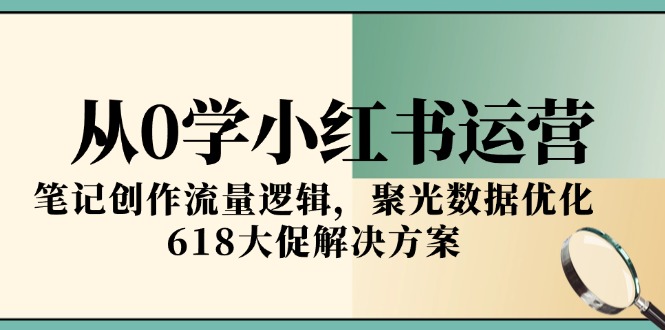 从0学小红书运营，笔记创作流量逻辑，聚光数据优化，618大促解决方案-无忧云创