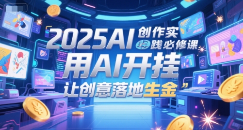 2025AI创作实践必修课，用AI开挂，让创意落地生金-易创网