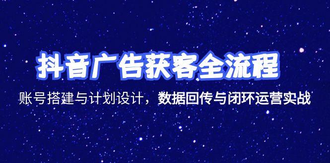 抖音广告获客全流程，账号搭建与计划设计，数据回传与闭环运营实战-易创网