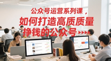 公众号运营系列课，如何打造高质量挣钱的公众号-揭秘人网创