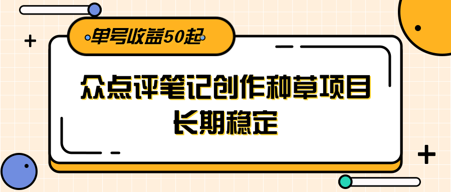 大众点评笔记创作种草项目，长期稳定， 单号收益50起-云网创