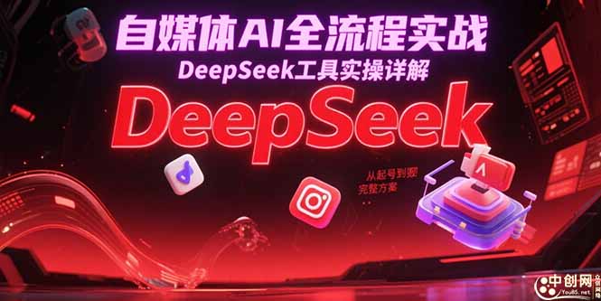 自媒体AI全流程实战，DeepSeek工具实操详解，从起号到变现完整方案-优优云网创