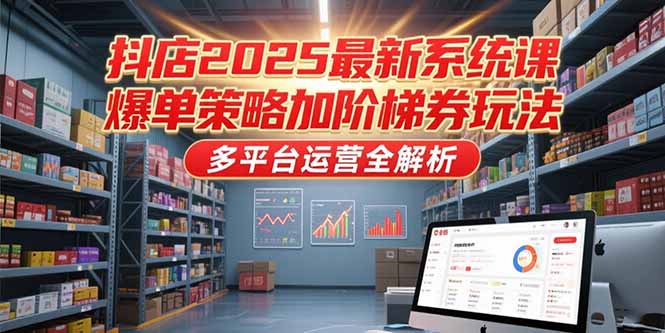 抖店2025最新系统课，爆单策略加阶梯券玩法，多平台运营全解析-网创前栈