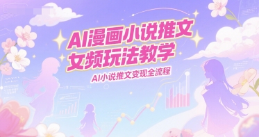 AI漫画小说推文女频玩法教学，AI小说推文变现全流程-青年云网创