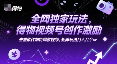 全网独家玩法，得物视频号创作激励 去重软件加持爆款视频，矩阵玩法月入几个w【揭秘】-云熙网创