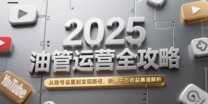 2025油管运营全攻略，从账号设置到变现路径，新增千万收益赛道解析-云熙网创