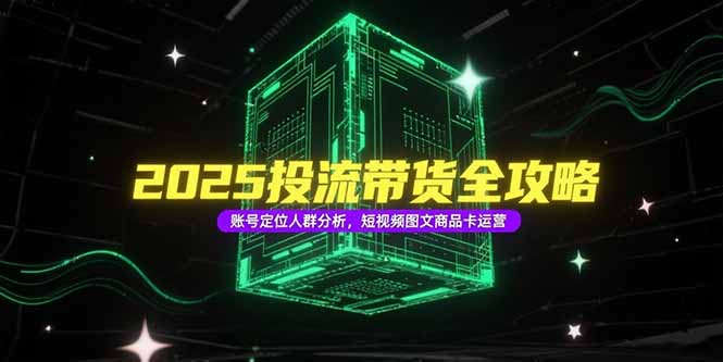 2025投流带货全攻略，账号定位人群分析，短视频图文商品卡运营-云分享