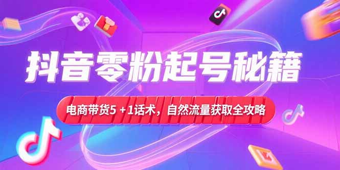 抖音零粉起号秘籍，电商带货5+1话术，自然流量获取实操流程-云网创