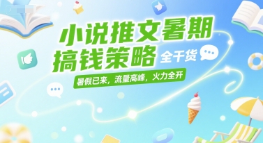 小说推文暑期搞钱策略，全干货，暑假已来，流量高峰，火力全开-云熙网创