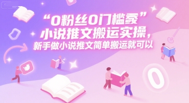 0 粉丝0门槛小说推文搬运实操，新手做小说推文简单搬运就可以-大宝网创