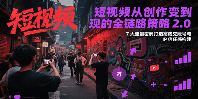 短视频从创作到变现的全链路策略2.0，7大流量密码构建IP信任感打造高成交账号-云熙网创