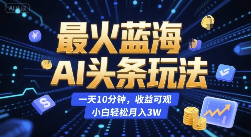最火蓝海AI头条玩法，一天10分钟，收益可观，小白轻松月入3W【揭秘】-易创网