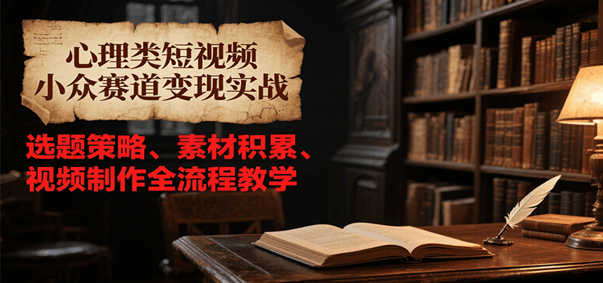 心理类短视频小众赛道变现实战，选题策略、素材积累、视频制作全流程教学-浩然网创