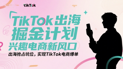 TikTok出海掘金计划，兴趣电商新风口，出海抢占坑位，实现TikTok电商爆单-青年云网创