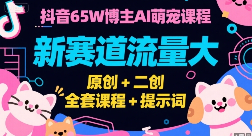抖音65W博主AI萌宠课程，新赛道流量大，原创+二创，全套课程+提示词-云网创