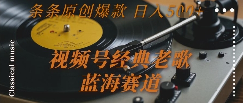 视频号经典老歌，蓝海赛道，日入5张+ 条条原创爆款【揭秘】-蔚蓝分享