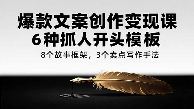 爆款文案创作变现课，6种抓人开头模板，8个故事框架，3个卖点写作手法-网创云