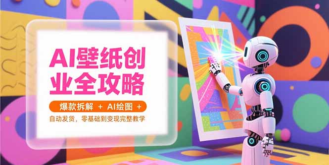 AI壁纸创业全攻略，爆款拆解+AI绘图+自动发货，零基础到变现完整教学-云网创